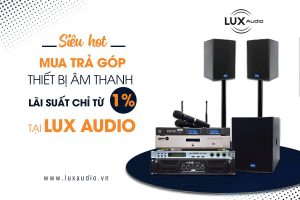 Siêu hot: Mua trả góp thiết bị âm thanh lãi suất chỉ từ 1% tại Lux Audio