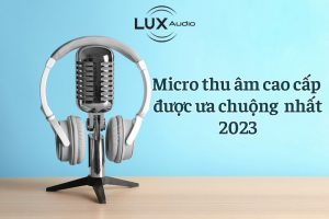 Các bộ micro thu âm cao cấp dành cho podcast được ưa chuộng nhất 2023
