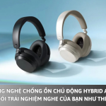 Công nghệ chống ồn chủ động Hybrid ANC thay đổi trải nghiệm nghe của bạn như thế nào?