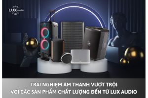 Trải nghiệm âm thanh vượt trội với các sản phẩm chất lượng đến từ Lux Audio