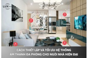 Cách thiết lập và tối ưu hệ thống âm thanh đa vùng cho ngôi nhà hiện đại