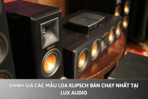 Đánh giá các mẫu loa Klipsch bán chạy nhất tại Lux Audio