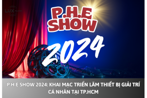 P.H.E Show 2024: Khai mạc Triển lãm Thiết bị Giải trí Cá nhân tại TP.HCM