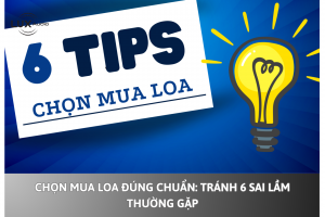 Chọn mua loa đúng chuẩn: Tránh 6 sai lầm thường gặp