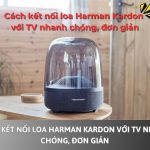 Cách kết nối loa Harman Kardon với TV nhanh chóng, đơn giản