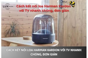 Cách kết nối loa Harman Kardon với TV nhanh chóng, đơn giản