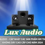 Lux Audio – Cập nhật các sản phẩm âm thanh không dây cao cấp cho năm 2024