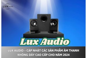 Lux Audio – Cập nhật các sản phẩm âm thanh không dây cao cấp cho năm 2024