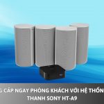 Nâng Cấp Ngay Phòng Khách Với Hệ Thống Âm Thanh Sony HT-A9