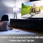 Kết nối smart TV với loa Bluetooth: Biến ngôi nhà thành rạp hát tại gia