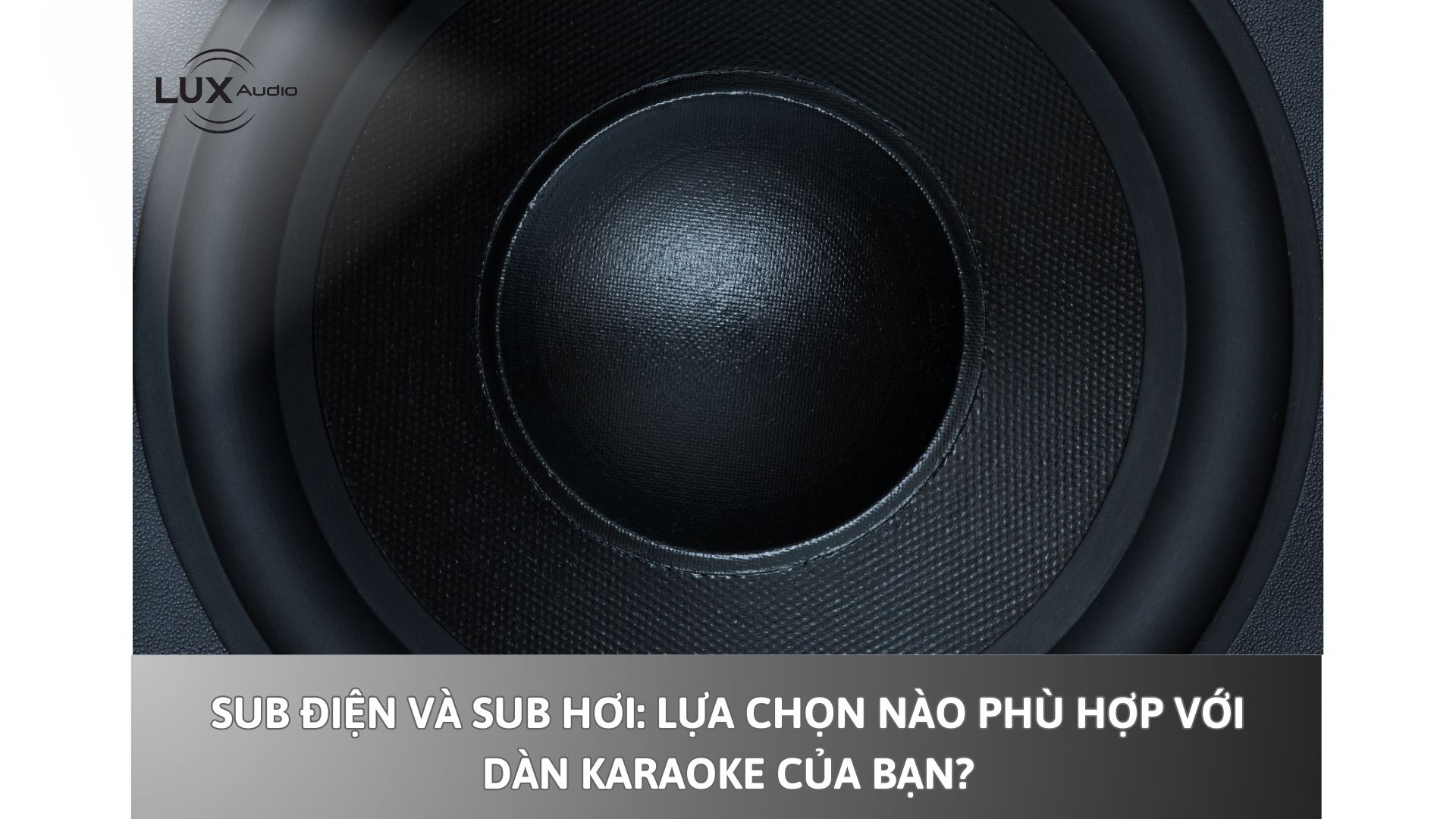 Sub hơi và Sub điện: Lựa chọn nào phù hợp với dàn karaoke của bạn?